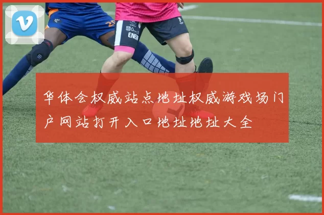 华体会权威站点地址权威游戏场门户网站打开入口地址地址大全