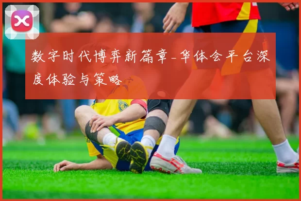 数字时代博弈新篇章_华体会平台深度体验与策略