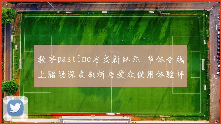 数字pastime方式新纪元_华体会线上赌场深度剖析与受众使用体验评估