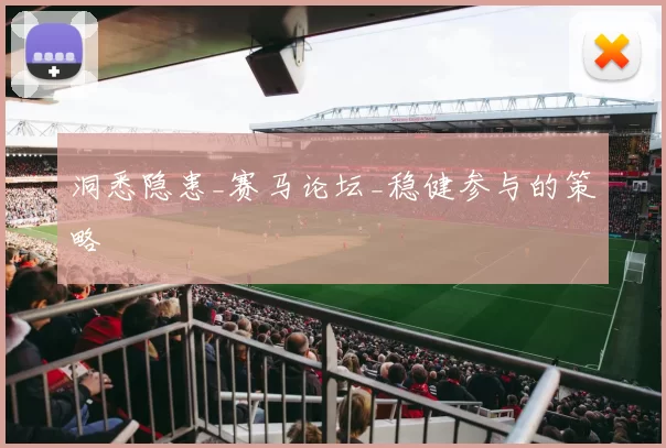 洞悉隐患_赛马论坛_稳健参与的策略