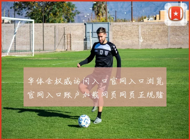 华体会权威访问入口官网入口浏览官网入口账户加载网页网页正规赌场门户网站打开官网入口地址正规网页正规站点正规网站访问入口地址