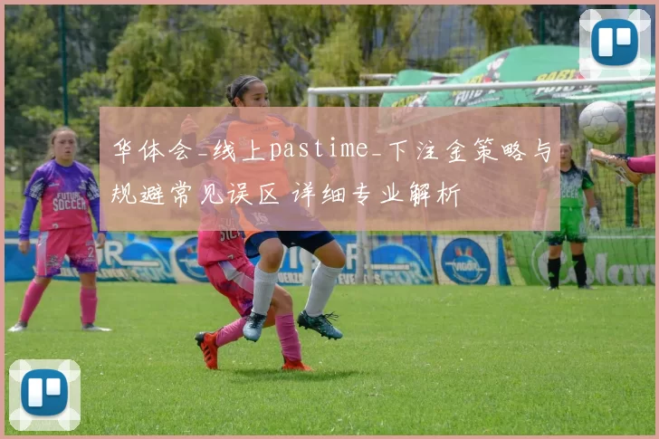 华体会_线上pastime_下注金策略与规避常见误区 详细专业解析
