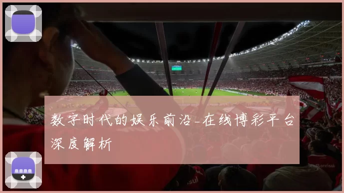 数字时代的娱乐前沿_在线博彩平台深度解析