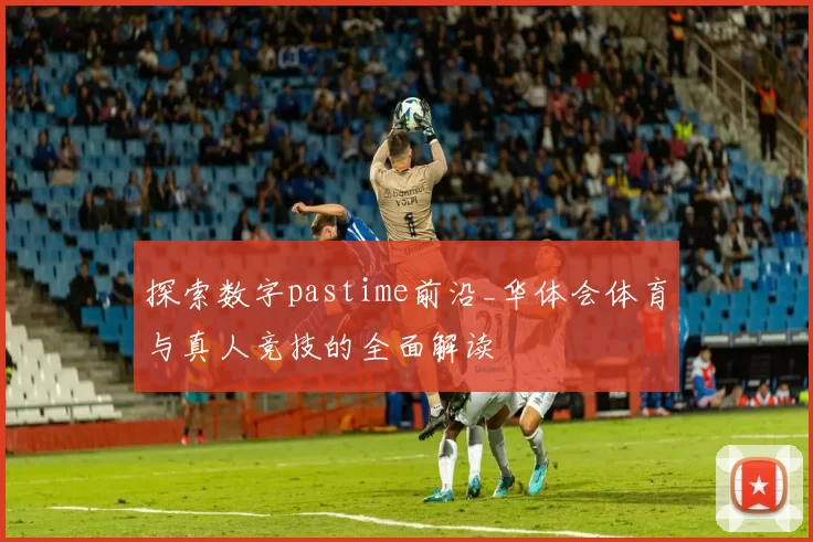 探索数字pastime前沿_华体会体育与真人竞技的全面解读