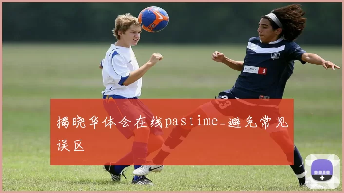 揭晓华体会在线pastime_避免常见误区