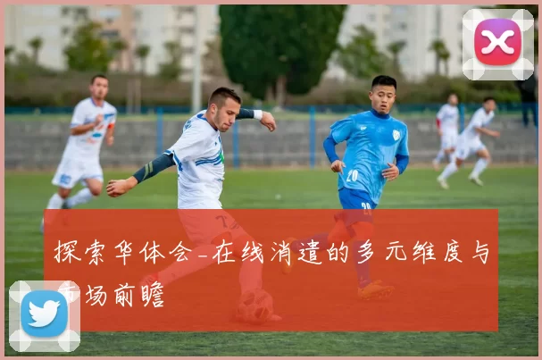 探索华体会_在线消遣的多元维度与市场前瞻
