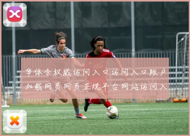 华体会权威访问入口访问入口账户加载网页网页正规平台网站访问入口地址正规网页正规网站官网入口地址