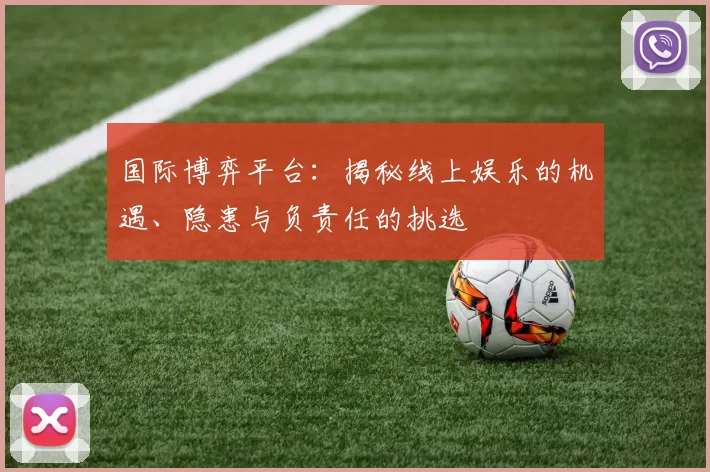 国际博弈平台：揭秘线上娱乐的机遇、隐患与负责任的挑选