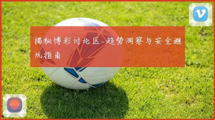 揭秘博彩讨论区_趋势洞察与安全避坑指南