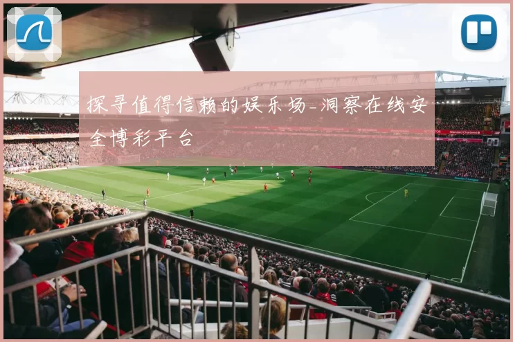 探寻值得信赖的娱乐场_洞察在线安全博彩平台
