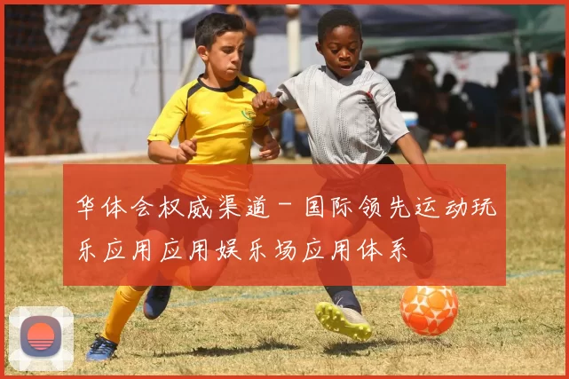 华体会权威渠道 - 国际领先运动玩乐应用应用娱乐场应用体系