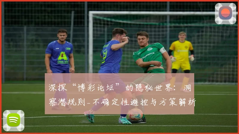 深探“博彩论坛”的隐秘世界：洞察潜规则_不确定性避控与方策解析