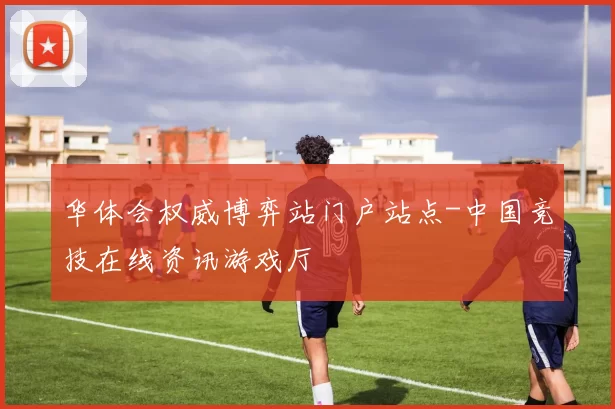 华体会权威博弈站门户站点-中国竞技在线资讯游戏厅