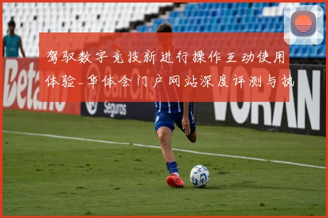 驾驭数字竞技新进行操作互动使用体验_华体会门户网站深度评测与执行模式解析