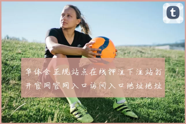 华体会正规站点在线押注下注站打开官网官网入口访问入口地址地址华体会彩券