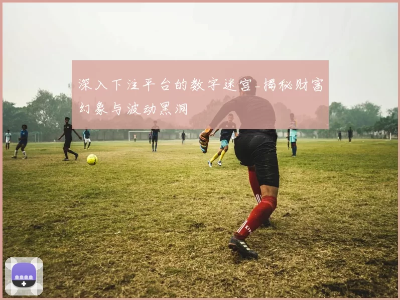 深入下注平台的数字迷宫_揭秘财富幻象与波动黑洞