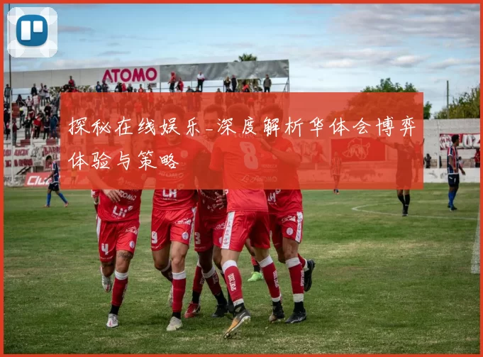 探秘在线娱乐_深度解析华体会博弈体验与策略