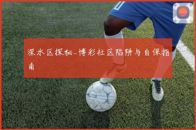 深水区探秘_博彩社区陷阱与自保指南