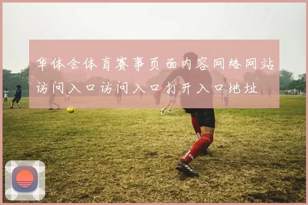 华体会体育赛事页面内容网络网站访问入口访问入口打开入口地址