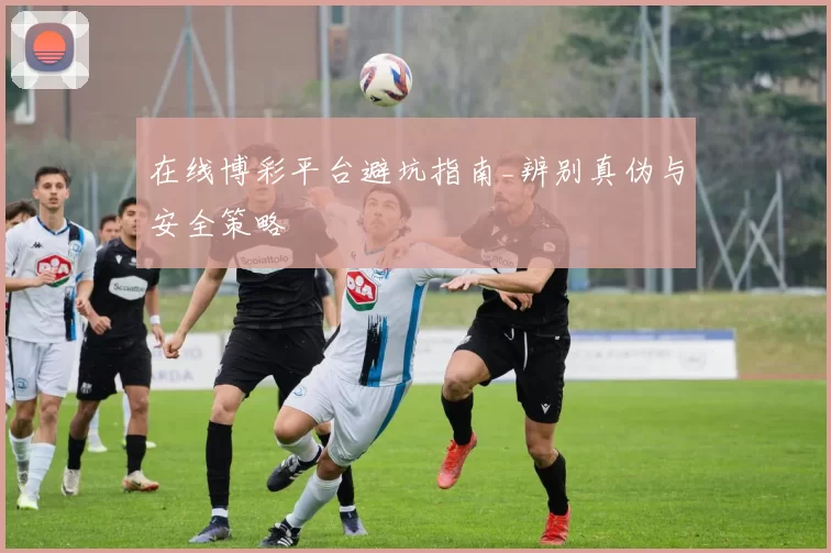 在线博彩平台避坑指南_辨别真伪与安全策略