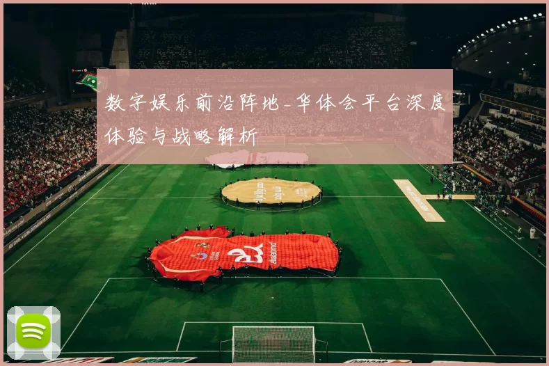 数字娱乐前沿阵地_华体会平台深度体验与战略解析