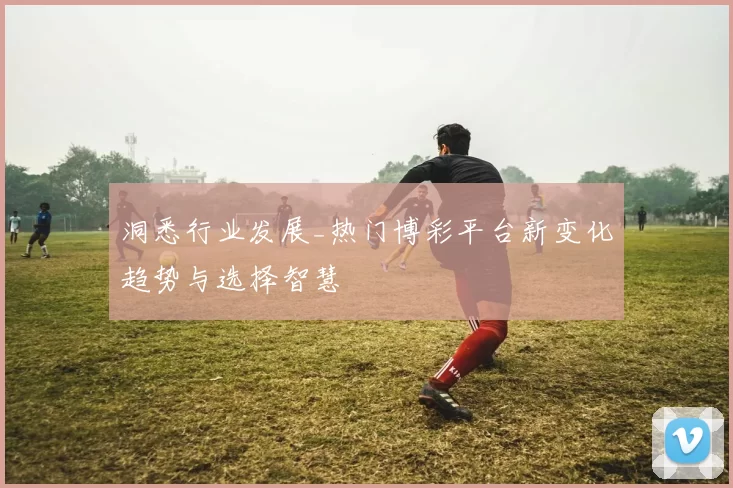 洞悉行业发展_热门博彩平台新变化趋势与选择智慧