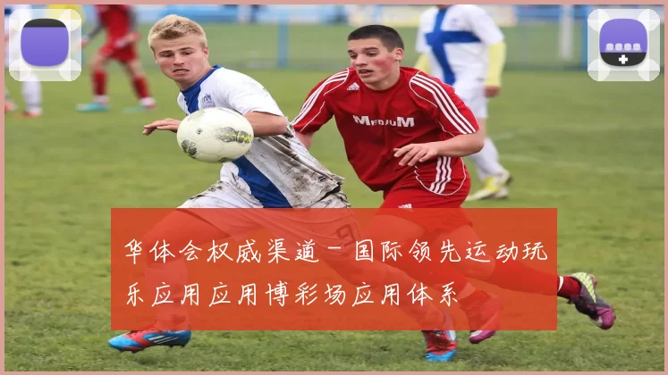 华体会权威渠道 - 国际领先运动玩乐应用应用博彩场应用体系