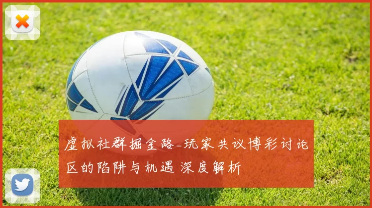 虚拟社群掘金路_玩家共议博彩讨论区的陷阱与机遇 深度解析