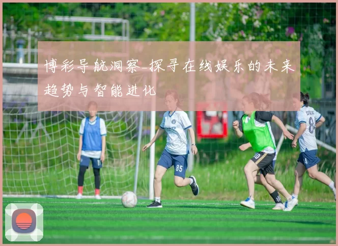 博彩导航洞察_探寻在线娱乐的未来趋势与智能进化