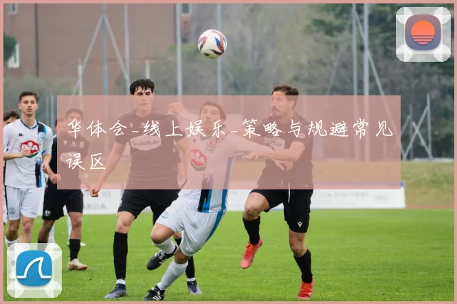 华体会_线上娱乐_策略与规避常见误区