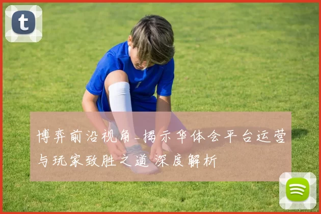 博弈前沿视角_揭示华体会平台运营与玩家致胜之道 深度解析