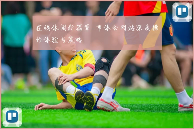 在线休闲新篇章_华体会网站深度操作体验与策略